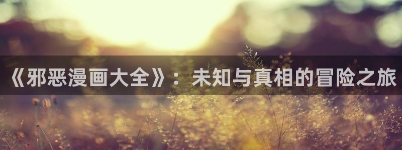 歪歪漫画全文阅读：《邪恶漫画大全》：未知与真相的冒险之旅