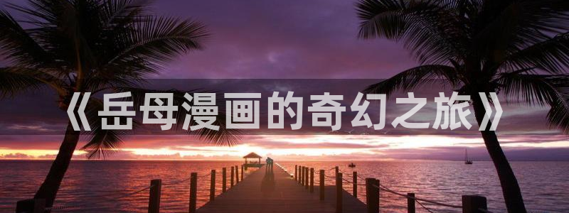 歪歪漫画sds：《岳母漫画的奇幻之旅》